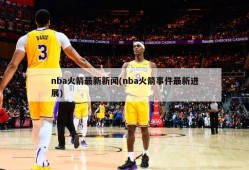 nba火箭最新新闻(nba火箭事件最新进展)