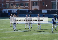 国足今天比赛(国足今天比赛直播视频)