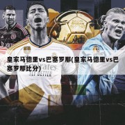 皇家马德里vs巴塞罗那(皇家马德里vs巴塞罗那比分)