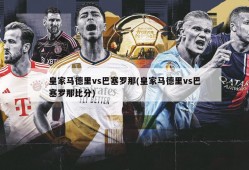 皇家马德里vs巴塞罗那(皇家马德里vs巴塞罗那比分)