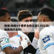 西媒:梅西4个赛季合同总值5.55亿欧(梅西续约合同)
