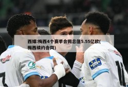 西媒:梅西4个赛季合同总值5.55亿欧(梅西续约合同)