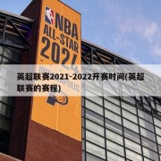 英超联赛2021-2022开赛时间(英超联赛的赛程)