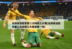 女排奥运冠军第二次缺席三大赛(女排奥运冠军第二次缺席三大赛是哪一年)