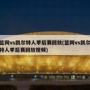 篮网vs凯尔特人季后赛回放(篮网vs凯尔特人季后赛回放视频)