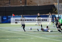 热火vs骑士全场录像(热火vs骑士视频直播)