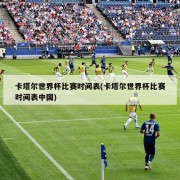 卡塔尔世界杯比赛时间表(卡塔尔世界杯比赛时间表中国)