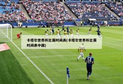 卡塔尔世界杯比赛时间表(卡塔尔世界杯比赛时间表中国)