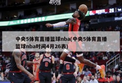 中央5体育直播篮球nba(中央5体育直播篮球nba时间4月26表)