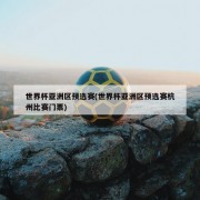 世界杯亚洲区预选赛(世界杯亚洲区预选赛杭州比赛门票)
