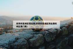 世界杯亚洲区预选赛(世界杯亚洲区预选赛杭州比赛门票)