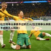 杜兰特承认单挑不过的三人(杜兰特承认单挑不过的三人科比)