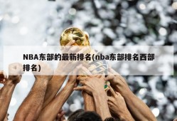 NBA东部的最新排名(nba东部排名西部排名)