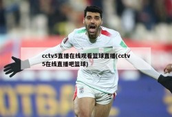 cctv5直播在线观看篮球直播(cctv5在线直播吧篮球)
