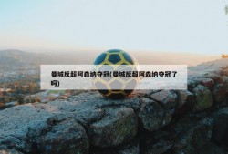 曼城反超阿森纳夺冠(曼城反超阿森纳夺冠了吗)
