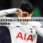 皇家马德里b队(皇家马德里B队vs维泽拉视频直播)