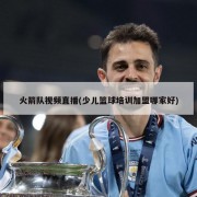 火箭队视频直播(少儿篮球培训加盟哪家好)