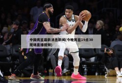 中国男篮最新消息新闻(今晚男篮19点30现场直播视频)