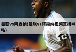 曼联vs阿森纳(曼联vs阿森纳视频直播咪咕)