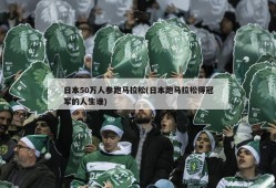 日本50万人参跑马拉松(日本跑马拉松得冠军的人生谁)