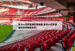 皇马vs巴萨直播在线观看(皇马vs巴萨直播在线观看国王杯)