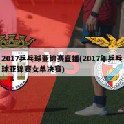 2017乒乓球亚锦赛直播(2017年乒乓球亚锦赛女单决赛)