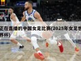 正在直播的中国女足比赛(2025年女足世界杯)