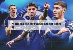 中国越南足球直播(中国越南足球直播在线观看)