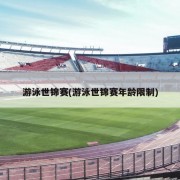 游泳世锦赛(游泳世锦赛年龄限制)