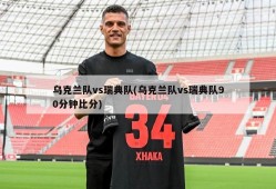乌克兰队vs瑞典队(乌克兰队vs瑞典队90分钟比分)