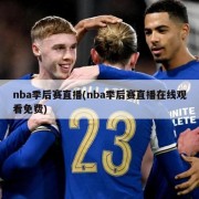 nba季后赛直播(nba季后赛直播在线观看免费)