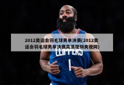 2012奥运会羽毛球男单决赛(2012奥运会羽毛球男单决赛高清视频央视网)
