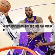 中国羽毛球运动员(中国羽毛球运动员猝死事件)