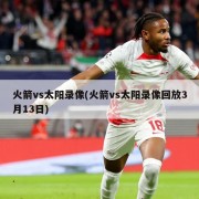 火箭vs太阳录像(火箭vs太阳录像回放3月13日)