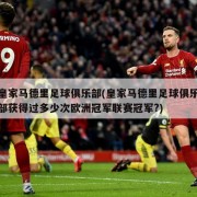 皇家马德里足球俱乐部(皇家马德里足球俱乐部获得过多少次欧洲冠军联赛冠军?)