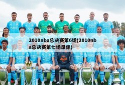 2010nba总决赛第6场(2010nba总决赛第七场录像)