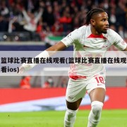 篮球比赛直播在线观看(篮球比赛直播在线观看ios)