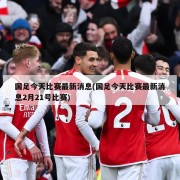 国足今天比赛最新消息(国足今天比赛最新消息2月21号比赛)