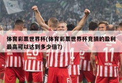 体育彩票世界杯(体育彩票世界杯竞猜的盈利最高可以达到多少倍?)