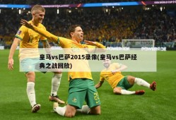 皇马vs巴萨2015录像(皇马vs巴萨经典之战回放)