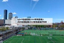 cctv5在线直播cctv5现场直播(cctv5在线直播cctv5现场直播乒乓球)