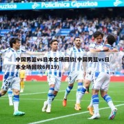 中国男篮vs日本全场回放(中国男篮vs日本全场回放6月19)