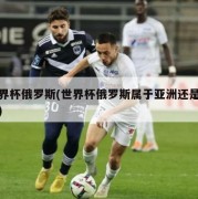 世界杯俄罗斯(世界杯俄罗斯属于亚洲还是欧洲)