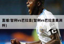 直播:智利vs巴拉圭(智利vs巴拉圭美洲杯)