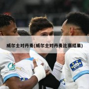 威尔士对丹麦(威尔士对丹麦比赛结果)