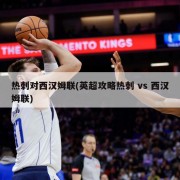 热刺对西汉姆联(英超攻略热刺 vs 西汉姆联)