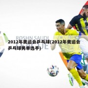 2012年奥运会乒乓球(2012年奥运会乒乓球男单选手)