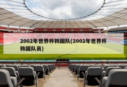 2002年世界杯韩国队(2002年世界杯韩国队员)