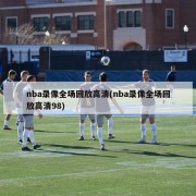 nba录像全场回放高清(nba录像全场回放高清98)