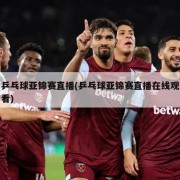 乒乓球亚锦赛直播(乒乓球亚锦赛直播在线观看)
